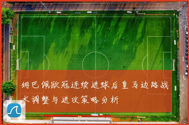 姆巴佩欧冠连续进球后皇马边路战术调整与进攻策略分析