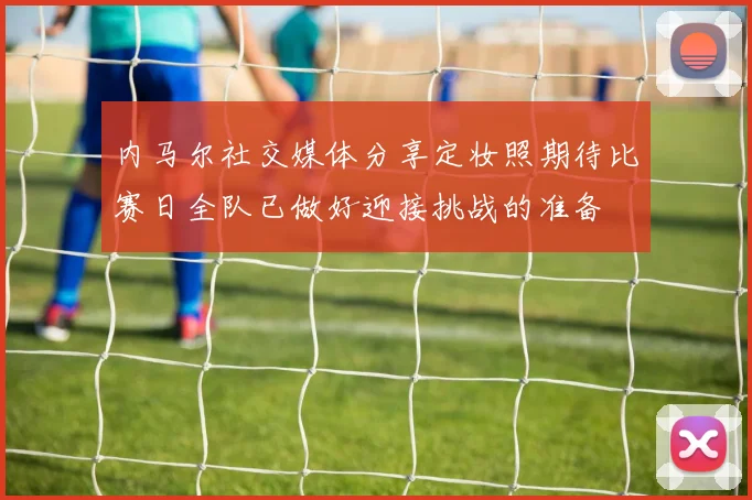 内马尔社交媒体分享定妆照期待比赛日全队已做好迎接挑战的准备