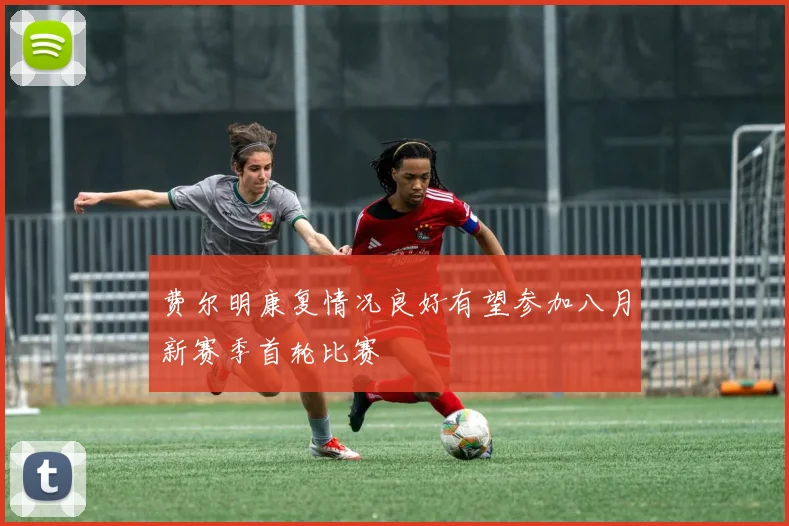 费尔明康复情况良好有望参加八月新赛季首轮比赛