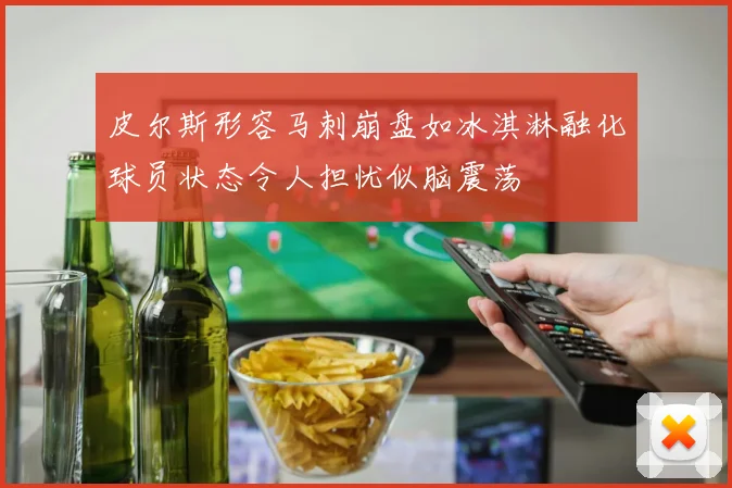 皮尔斯形容马刺崩盘如冰淇淋融化球员状态令人担忧似脑震荡