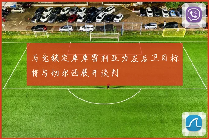 马竞锁定库库雷利亚为左后卫目标将与切尔西展开谈判