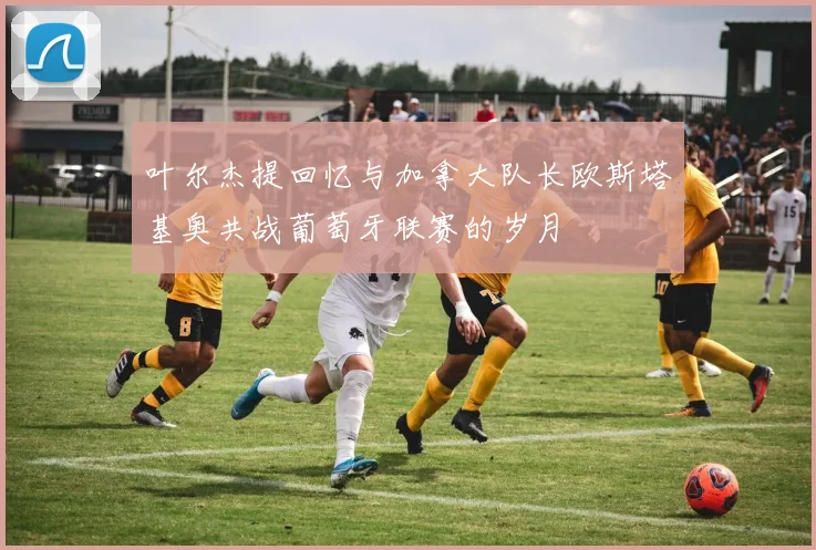 叶尔杰提回忆与加拿大队长欧斯塔基奥共战葡萄牙联赛的岁月