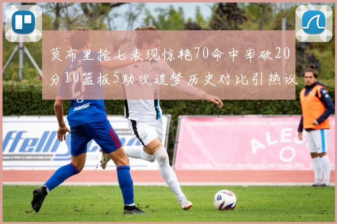 莫布里抢七表现惊艳70命中率砍20分10篮板5助攻追梦历史对比引热议