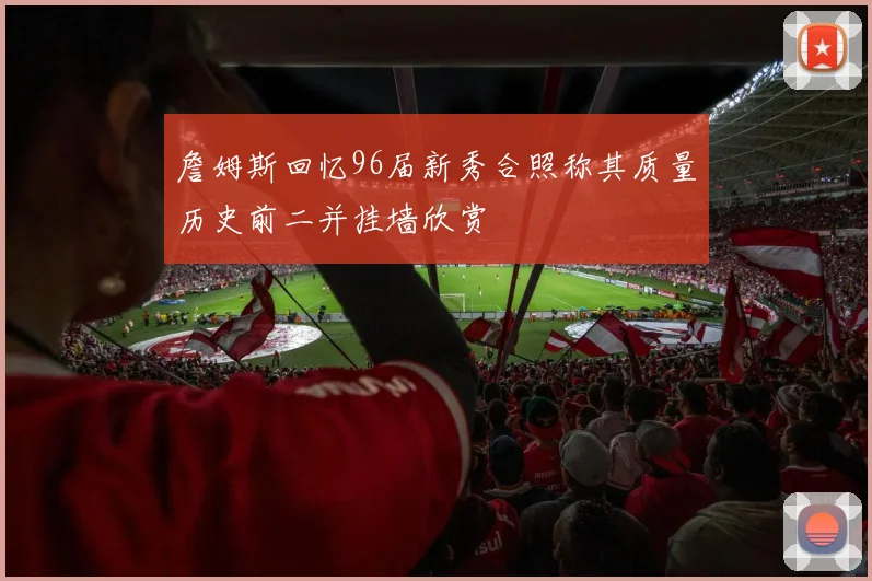 詹姆斯回忆96届新秀合照称其质量历史前二并挂墙欣赏