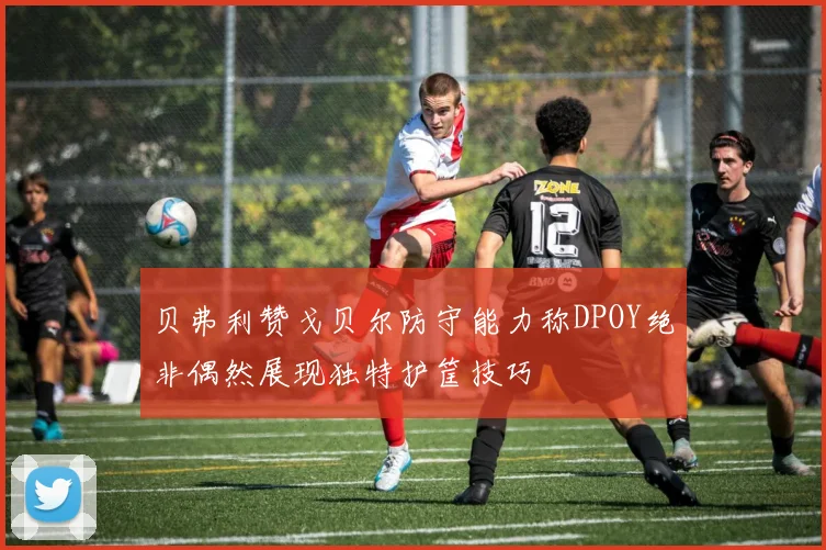 贝弗利赞戈贝尔防守能力称DPOY绝非偶然展现独特护筐技巧