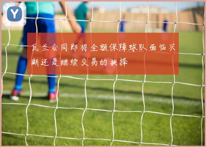 瓦兰合同即将全额保障球队面临买断还是继续交易的抉择