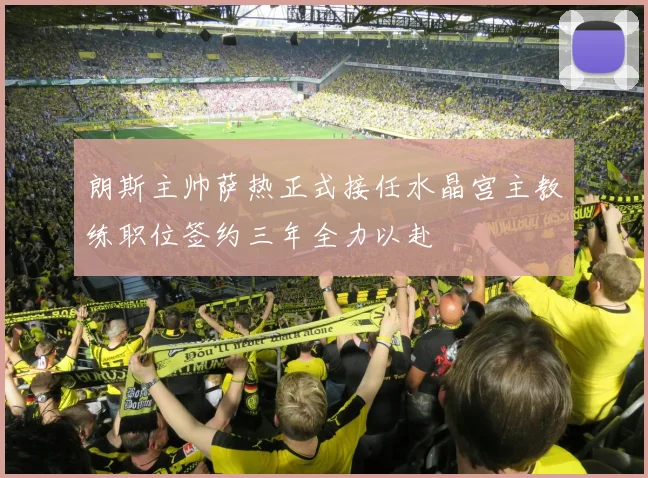 朗斯主帅萨热正式接任水晶宫主教练职位签约三年全力以赴