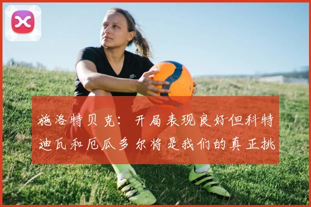 施洛特贝克：开局表现良好但科特迪瓦和厄瓜多尔将是我们的真正挑战