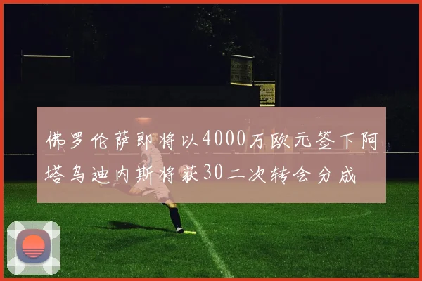 佛罗伦萨即将以4000万欧元签下阿塔乌迪内斯将获30二次转会分成