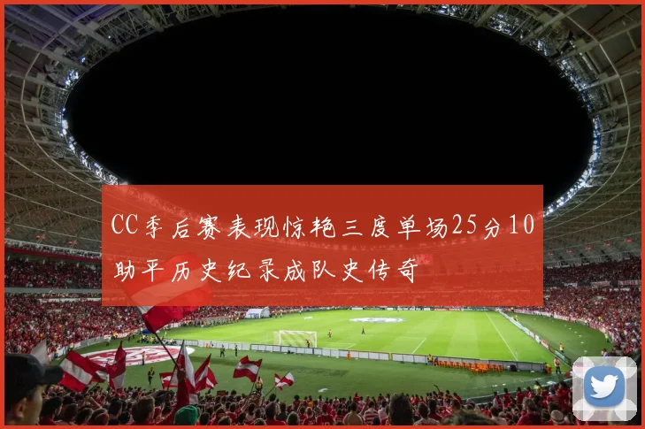 CC季后赛表现惊艳三度单场25分10助平历史纪录成队史传奇