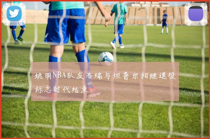 姚明NBA队友洛瑞与坦普尔相继退役标志时代结束