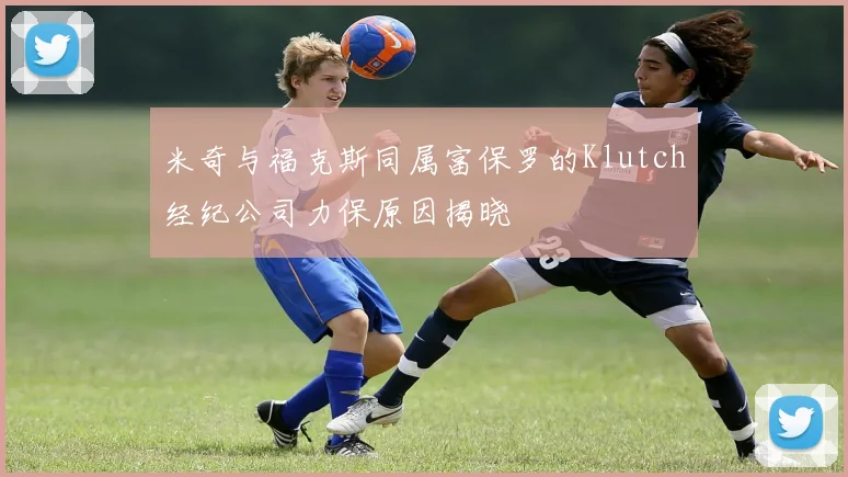 米奇与福克斯同属富保罗的Klutch经纪公司力保原因揭晓