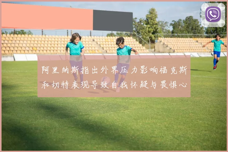 阿里纳斯指出外界压力影响福克斯和切特表现导致自我怀疑与畏惧心理