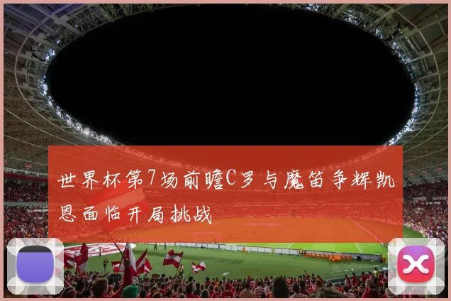 世界杯第7场前瞻C罗与魔笛争辉凯恩面临开局挑战