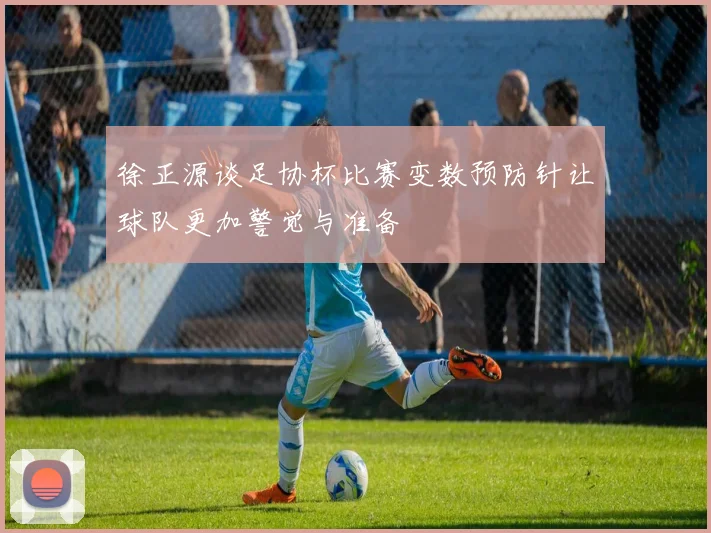 徐正源谈足协杯比赛变数预防针让球队更加警觉与准备