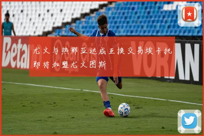 尤文与热那亚达成互换交易埃卡托即将加盟尤文图斯